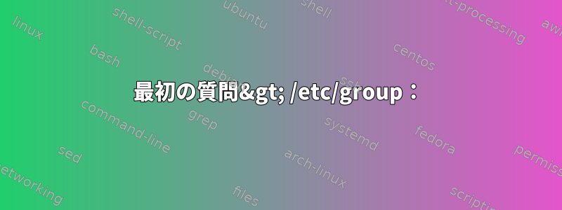 最初の質問&gt; /etc/group：