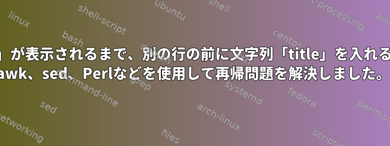 新しい文字列「title」が表示されるまで、別の行の前に文字列「title」を入れることはできますか？ awk、sed、Perlなどを使用して再帰問題を解決しました。