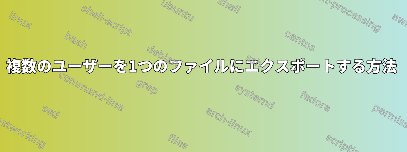 複数のユーザーを1つのファイルにエクスポートする方法