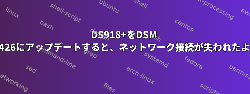 DS918+をDSM 6.2.3-25426にアップデートすると、ネットワーク接続が失われたようです。