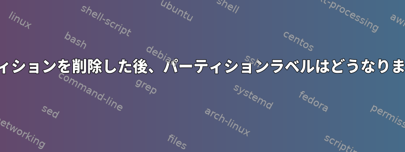 パーティションを削除した後、パーティションラベルはどうなりますか？