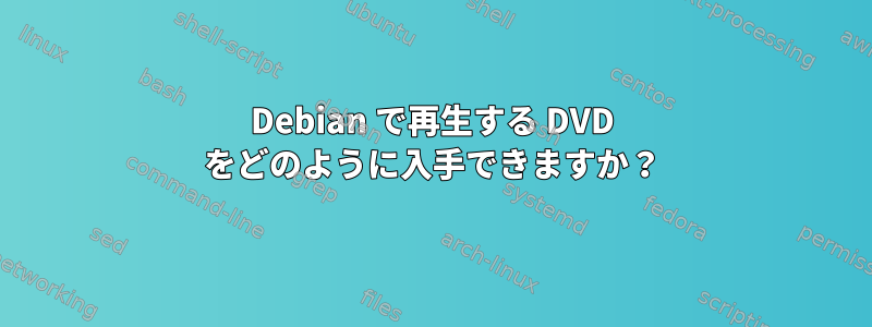 Debian で再生する DVD をどのように入手できますか？