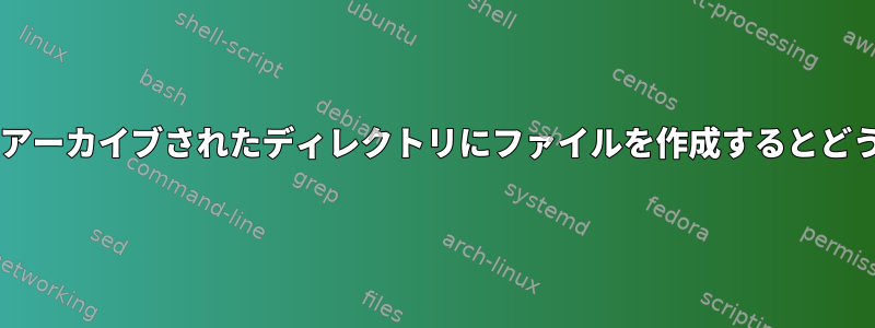 tarを使用してアーカイブされたディレクトリにファイルを作成するとどうなりますか？