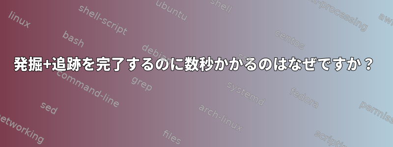 発掘+追跡を完了するのに数秒かかるのはなぜですか？