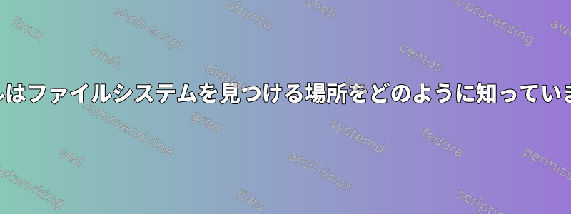 カーネルはファイルシステムを見つける場所をどのように知っていますか？