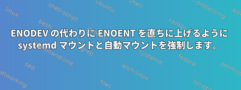 ENODEV の代わりに ENOENT を直ちに上げるように systemd マウントと自動マウントを強制します。