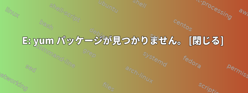 E: yum パッケージが見つかりません。 [閉じる]