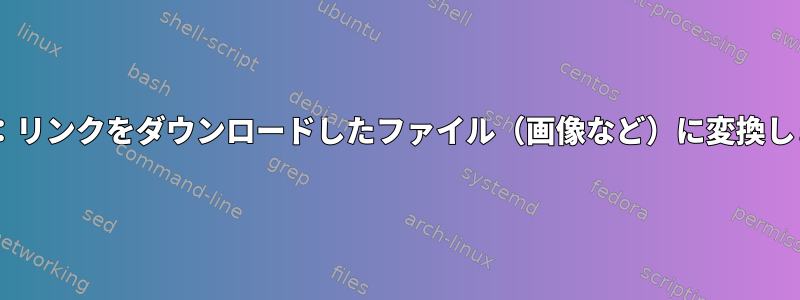 Wget：リンクをダウンロードしたファイル（画像など）に変換します。