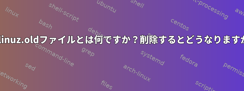 vmlinuz.oldファイルとは何ですか？削除するとどうなりますか？