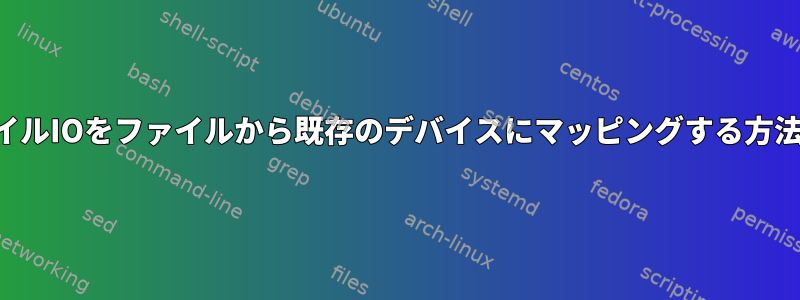 ファイルIOをファイルから既存のデバイスにマッピングする方法は？