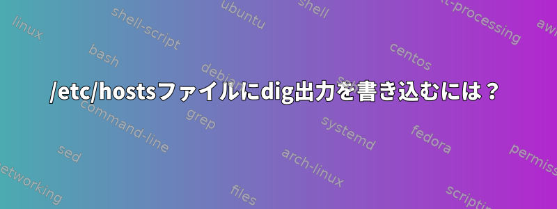 /etc/hostsファイルにdig出力を書き込むには？