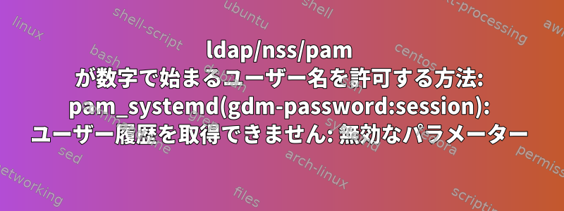 ldap/nss/pam が数字で始まるユーザー名を許可する方法: pam_systemd(gdm-password:session): ユーザー履歴を取得できません: 無効なパラメーター