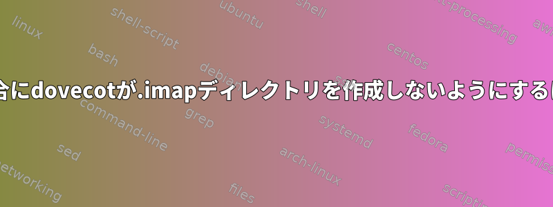 IMAPが無効になっている場合にdovecotが.imapディレクトリを作成しないようにするにはどうすればよいですか？