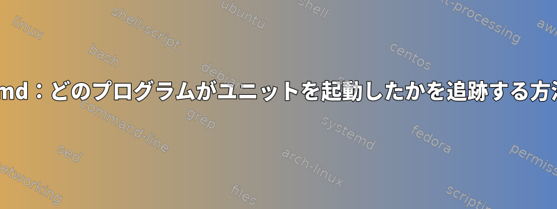 systemd：どのプログラムがユニットを起動したかを追跡する方法は？