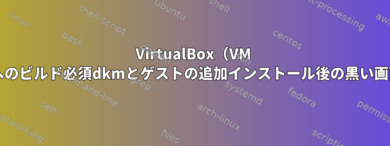 VirtualBox（VM Ubuntu）へのビルド必須dkmとゲストの追加インストール後の黒い画面/応答なし