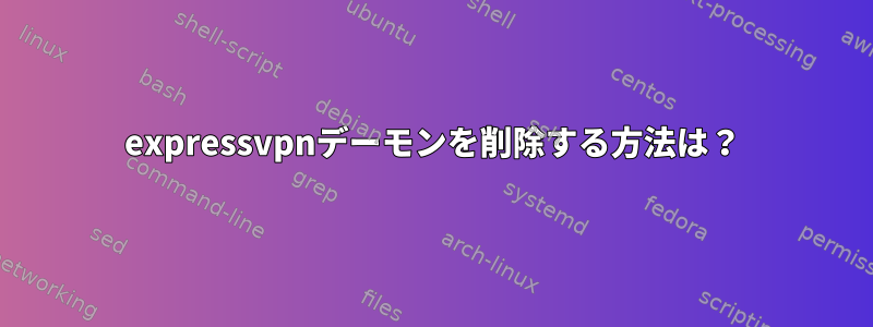 expressvpnデーモンを削除する方法は？