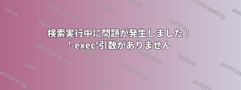 検索実行中に問題が発生しました： '-exec'引数がありません