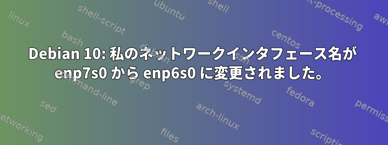 Debian 10: 私のネットワークインタフェース名が enp7s0 から enp6s0 に変更されました。