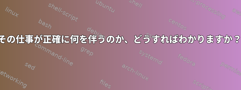 その仕事が正確に何を伴うのか、どうすればわかりますか？