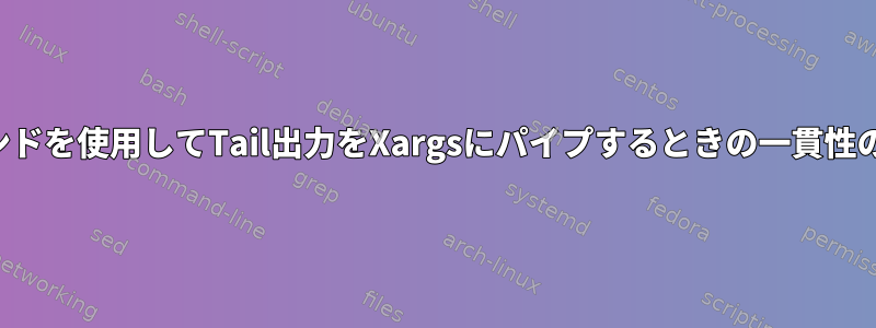 編集コマンドを使用してTail出力をXargsにパイプするときの一貫性のない動作