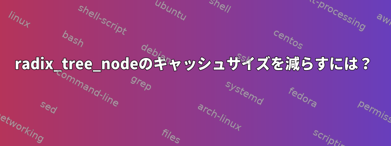 radix_tree_nodeのキャッシュサイズを減らすには？