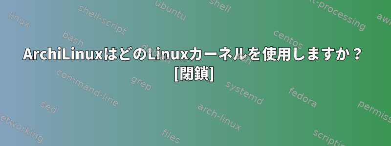 ArchiLinuxはどのLinuxカーネルを使用しますか？ [閉鎖]