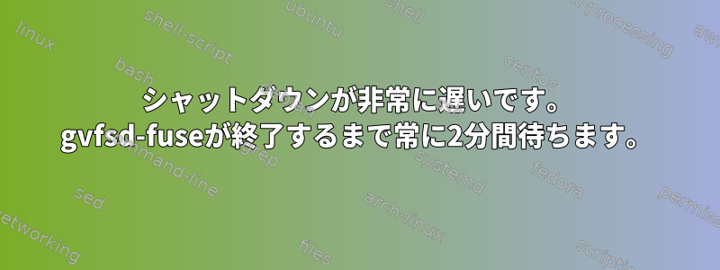 シャットダウンが非常に遅いです。 gvfsd-fuseが終了するまで常に2分間待ちます。