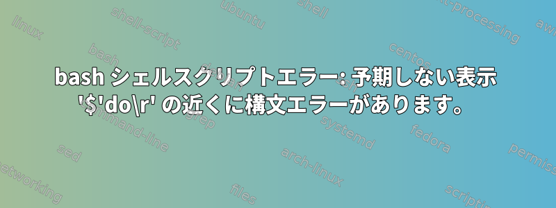 bash シェルスクリプトエラー: 予期しない表示 '$'do\r' の近くに構文エラーがあります。