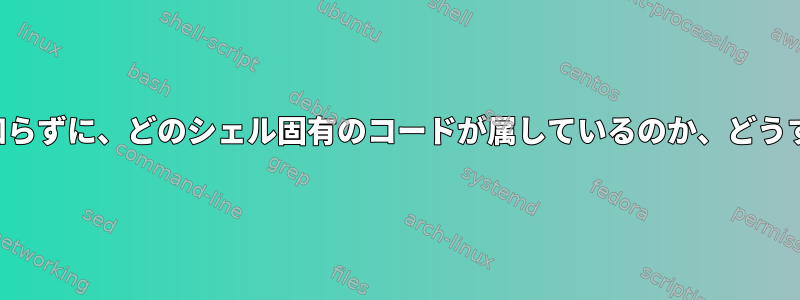 シェルについて何も知らずに、どのシェル固有のコードが属しているのか、どうすればわかりますか？