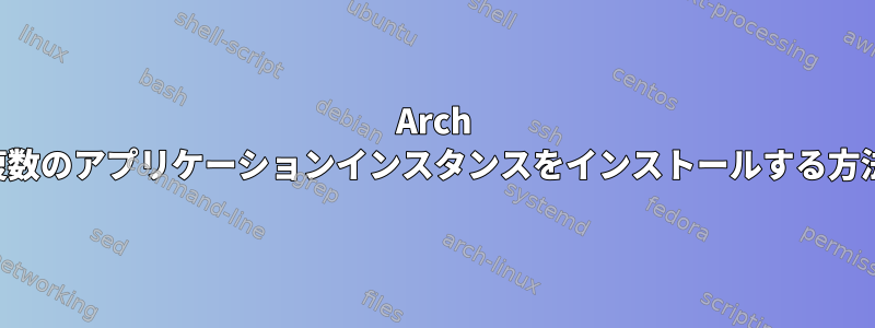 Arch Linuxで複数のアプリケーションインスタンスをインストールする方法[閉じる]