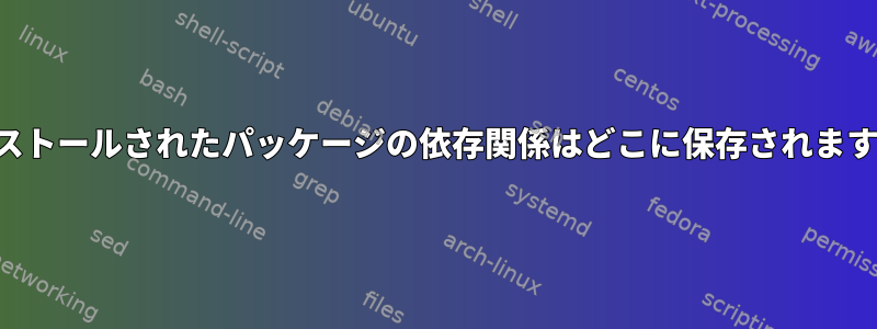 インストールされたパッケージの依存関係はどこに保存されますか？