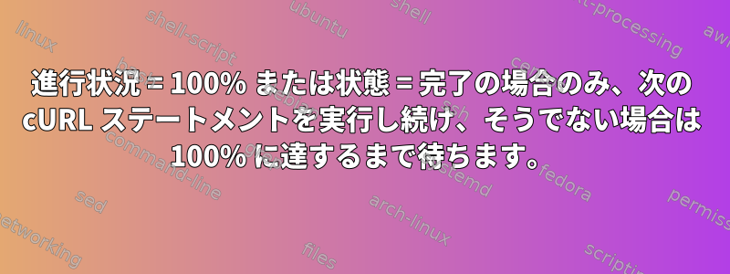 進行状況 = 100% または状態 = 完了の場合のみ、次の cURL ステートメントを実行し続け、そうでない場合は 100% に達するまで待ちます。