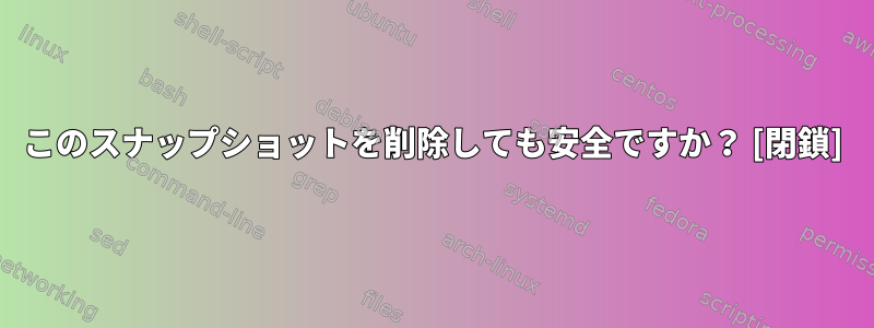 このスナップショットを削除しても安全ですか？ [閉鎖]