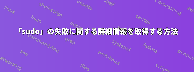 「sudo」の失敗に関する詳細情報を取得する方法