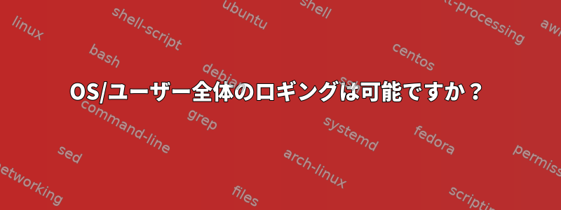 OS/ユーザー全体のロギングは可能ですか？