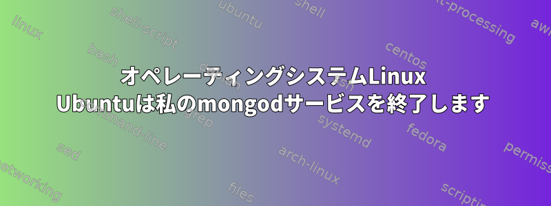 オペレーティングシステムLinux Ubuntuは私のmongodサービスを終了します