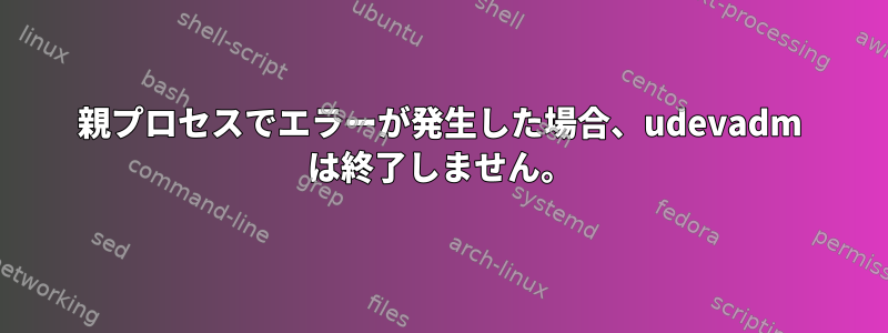 親プロセスでエラーが発生した場合、udevadm は終了しません。