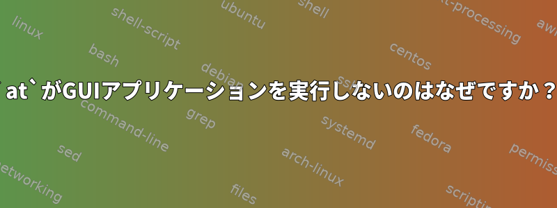 `at`がGUIアプリケーションを実行しないのはなぜですか？