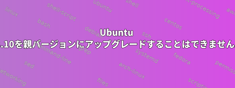 Ubuntu 18.10を親バージョンにアップグレードすることはできません。