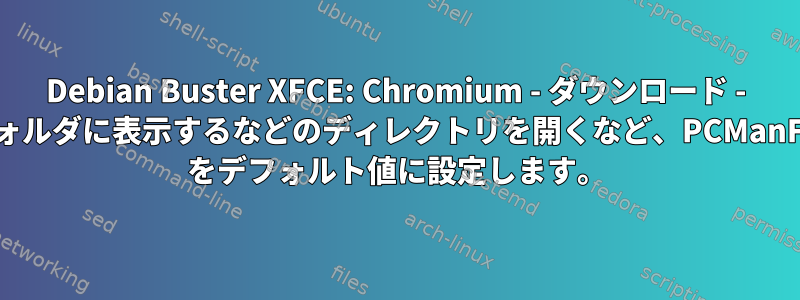 Debian Buster XFCE: Chromium - ダウンロード - フォルダに表示するなどのディレクトリを開くなど、PCManFM をデフォルト値に設定します。