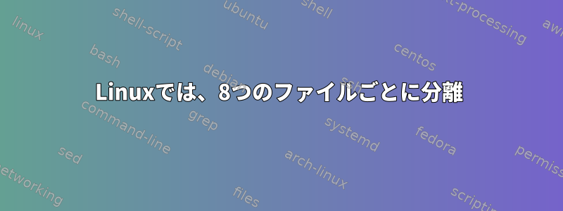 Linuxでは、8つのファイルごとに分離