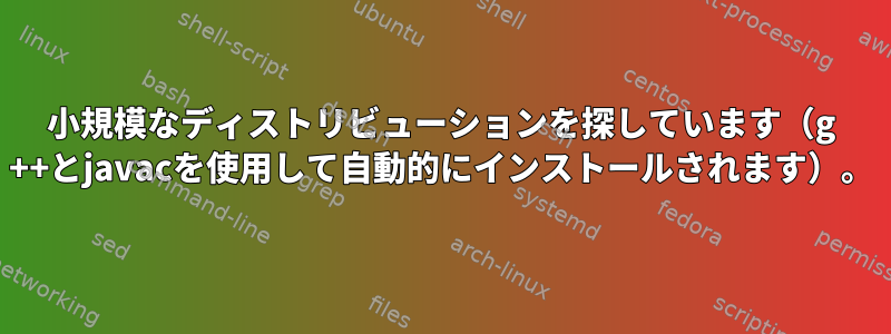 小規模なディストリビューションを探しています（g ++とjavacを使用して自動的にインストールされます）。