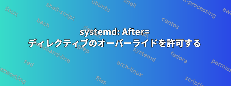 systemd: After= ディレクティブのオーバーライドを許可する