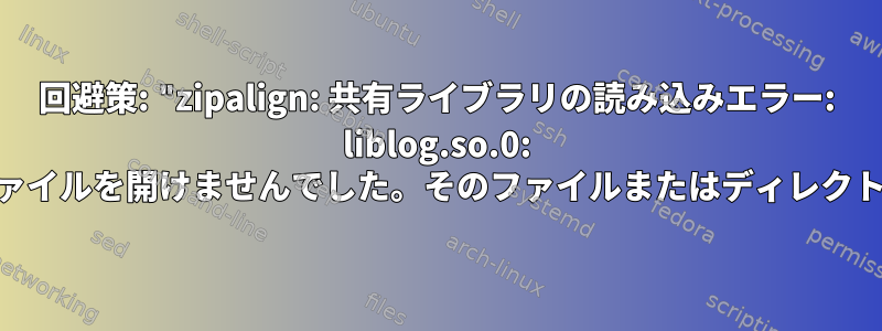 回避策: "zipalign: 共有ライブラリの読み込みエラー: liblog.so.0: 共有オブジェクトファイルを開けませんでした。そのファイルまたはディレクトリがありません。"