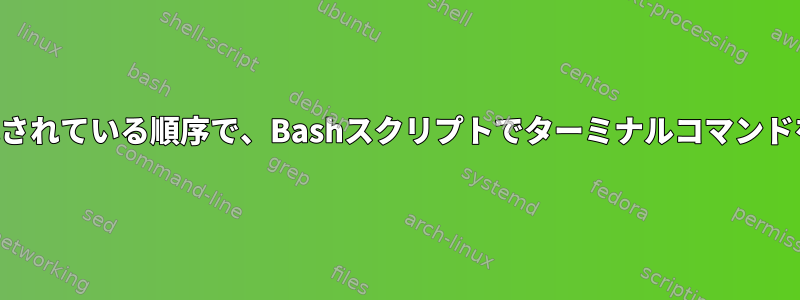 ファイルに記載されている順序で、Bashスクリプトでターミナルコマンドを実行します。