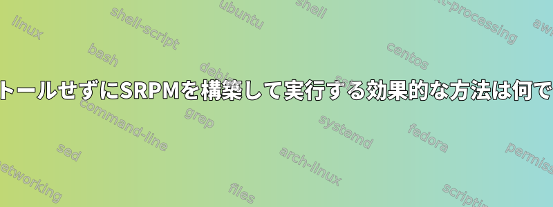 インストールせずにSRPMを構築して実行する効果的な方法は何ですか？