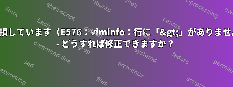 viが破損しています（E576：viminfo：行に「&gt;」がありません：） - どうすれば修正できますか？