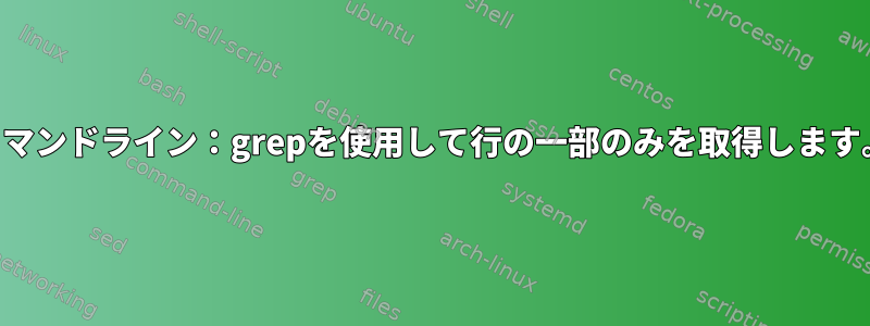 コマンドライン：grepを使用して行の一部のみを取得します。