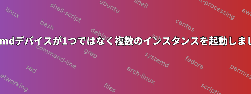 systemdデバイスが1つではなく複数のインスタンスを起動しました。