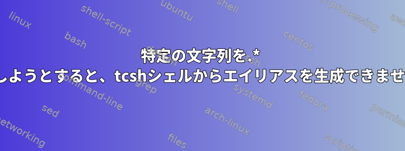 特定の文字列を.* sedしようとすると、tcshシェルからエイリアスを生成できません。